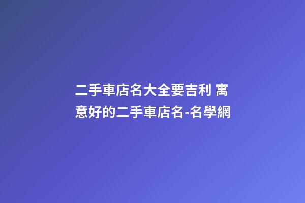 二手車店名大全要吉利 寓意好的二手車店名-名學網-第1張-店鋪起名-玄機派